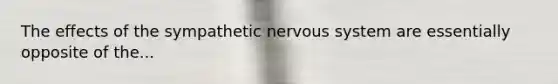 The effects of the sympathetic nervous system are essentially opposite of the...