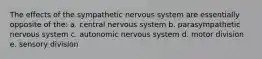 The effects of the sympathetic nervous system are essentially opposite of the: a. central nervous system b. parasympathetic nervous system c. autonomic nervous system d. motor division e. sensory division