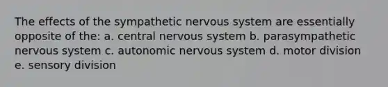 The effects of the sympathetic <a href='https://www.questionai.com/knowledge/kThdVqrsqy-nervous-system' class='anchor-knowledge'>nervous system</a> are essentially opposite of the: a. central nervous system b. parasympathetic nervous system c. autonomic nervous system d. motor division e. sensory division