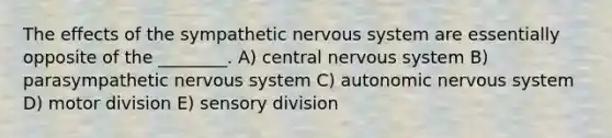 The effects of the sympathetic nervous system are essentially opposite of the ________. A) central nervous system B) parasympathetic nervous system C) autonomic nervous system D) motor division E) sensory division