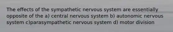 The effects of the sympathetic nervous system are essentially opposite of the a) central nervous system b) autonomic nervous system c)parasympathetic nervous system d) motor division