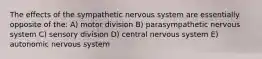 The effects of the sympathetic nervous system are essentially opposite of the: A) motor division B) parasympathetic nervous system C) sensory division D) central nervous system E) autonomic nervous system