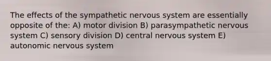 The effects of the sympathetic nervous system are essentially opposite of the: A) motor division B) parasympathetic nervous system C) sensory division D) central nervous system E) autonomic nervous system