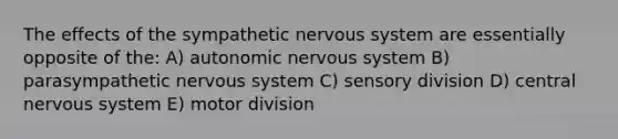 The effects of the sympathetic nervous system are essentially opposite of the: A) autonomic nervous system B) parasympathetic nervous system C) sensory division D) central nervous system E) motor division