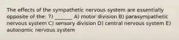 The effects of the sympathetic nervous system are essentially opposite of the: 7) _______ A) motor division B) parasympathetic nervous system C) sensory division D) central nervous system E) autonomic nervous system