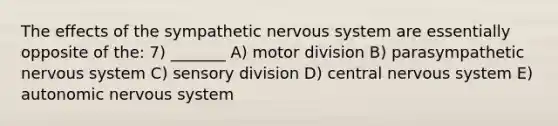 The effects of the sympathetic <a href='https://www.questionai.com/knowledge/kThdVqrsqy-nervous-system' class='anchor-knowledge'>nervous system</a> are essentially opposite of the: 7) _______ A) motor division B) parasympathetic nervous system C) sensory division D) central nervous system E) autonomic nervous system