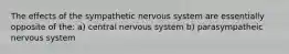 The effects of the sympathetic nervous system are essentially opposite of the: a) central nervous system b) parasympatheic nervous system