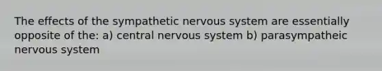 The effects of the sympathetic nervous system are essentially opposite of the: a) central nervous system b) parasympatheic nervous system