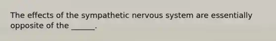 The effects of the sympathetic nervous system are essentially opposite of the ______.