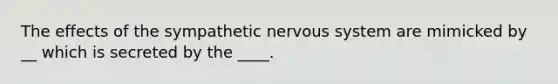 The effects of the sympathetic nervous system are mimicked by __ which is secreted by the ____.