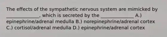 The effects of the sympathetic nervous system are mimicked by ______________, which is secreted by the ______________ A.) epinephrine/adrenal medulla B.) norepinephrine/adrenal cortex C.) cortisol/adrenal medulla D.) epinephrine/adrenal cortex