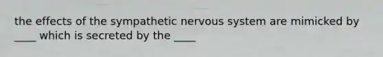 the effects of the sympathetic nervous system are mimicked by ____ which is secreted by the ____