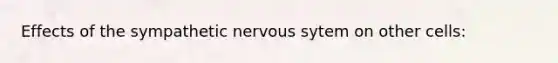 Effects of the sympathetic nervous sytem on other cells: