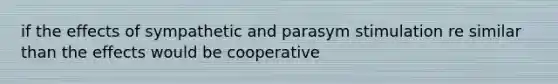 if the effects of sympathetic and parasym stimulation re similar than the effects would be cooperative