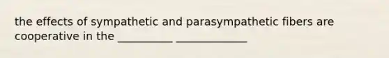 the effects of sympathetic and parasympathetic fibers are cooperative in the __________ _____________