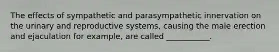 The effects of sympathetic and parasympathetic innervation on the urinary and reproductive systems, causing the male erection and ejaculation for example, are called ___________.