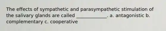 The effects of sympathetic and parasympathetic stimulation of the salivary glands are called _____________. a. antagonistic b. complementary c. cooperative