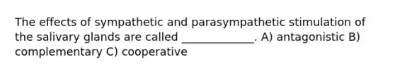 The effects of sympathetic and parasympathetic stimulation of the salivary glands are called _____________. A) antagonistic B) complementary C) cooperative