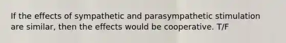 If the effects of sympathetic and parasympathetic stimulation are similar, then the effects would be cooperative. T/F