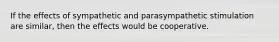 If the effects of sympathetic and parasympathetic stimulation are similar, then the effects would be cooperative.