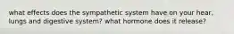 what effects does the sympathetic system have on your hear, lungs and digestive system? what hormone does it release?