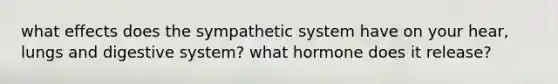 what effects does the sympathetic system have on your hear, lungs and digestive system? what hormone does it release?