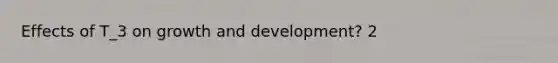 Effects of T_3 on growth and development? 2