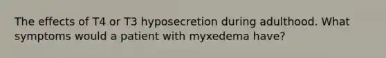 The effects of T4 or T3 hyposecretion during adulthood. What symptoms would a patient with myxedema have?