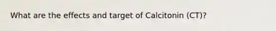 What are the effects and target of Calcitonin (CT)?