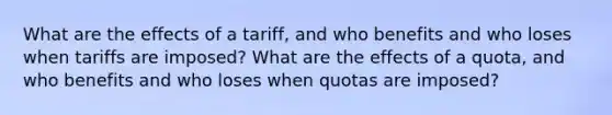 What are the effects of a tariff, and who benefits and who loses when tariffs are imposed? What are the effects of a quota, and who benefits and who loses when quotas are imposed?