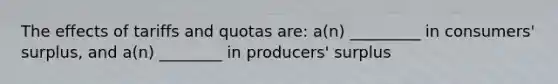 The effects of tariffs and quotas are: a(n) _________ in consumers' surplus, and a(n) ________ in producers' surplus