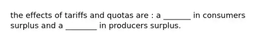 the effects of tariffs and quotas are : a _______ in consumers surplus and a ________ in producers surplus.