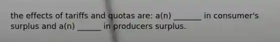 the effects of tariffs and quotas are: a(n) _______ in consumer's surplus and a(n) ______ in producers surplus.