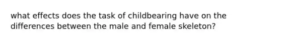 what effects does the task of childbearing have on the differences between the male and female skeleton?