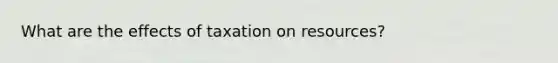 What are the effects of taxation on resources?