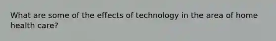 What are some of the effects of technology in the area of home health care?