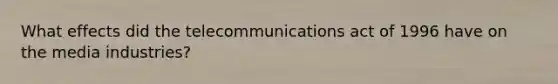 What effects did the telecommunications act of 1996 have on the media industries?