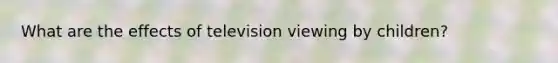 What are the effects of television viewing by children?