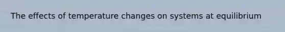 The effects of temperature changes on systems at equilibrium