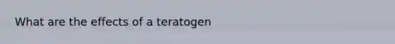 What are the effects of a teratogen