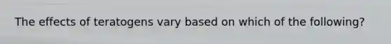 The effects of teratogens vary based on which of the following?