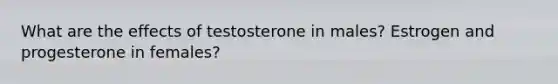 What are the effects of testosterone in males? Estrogen and progesterone in females?