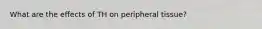 What are the effects of TH on peripheral tissue?