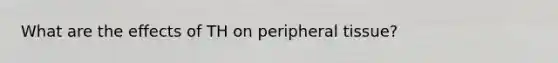 What are the effects of TH on peripheral tissue?