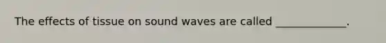 The effects of tissue on sound waves are called _____________.