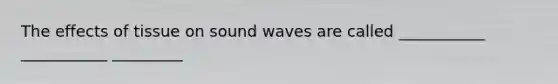 The effects of tissue on sound waves are called ___________ ___________ _________