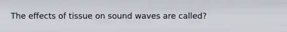 The effects of tissue on sound waves are called?