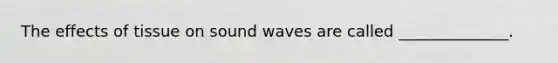 The effects of tissue on sound waves are called ______________.