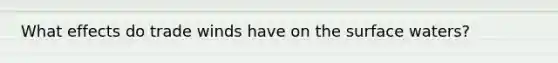 What effects do trade winds have on the surface waters?