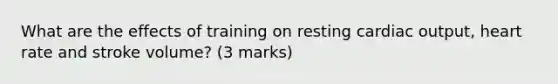 What are the effects of training on resting cardiac output, heart rate and stroke volume? (3 marks)